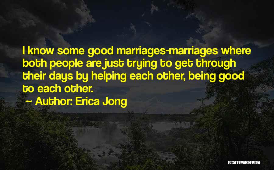 Erica Jong Quotes: I Know Some Good Marriages-marriages Where Both People Are Just Trying To Get Through Their Days By Helping Each Other,