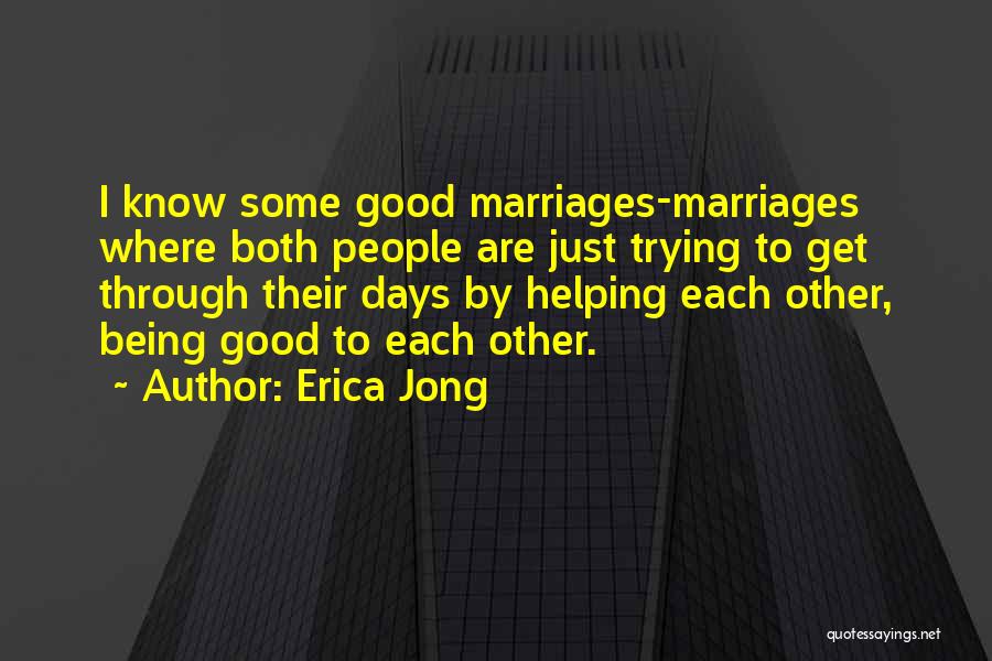 Erica Jong Quotes: I Know Some Good Marriages-marriages Where Both People Are Just Trying To Get Through Their Days By Helping Each Other,