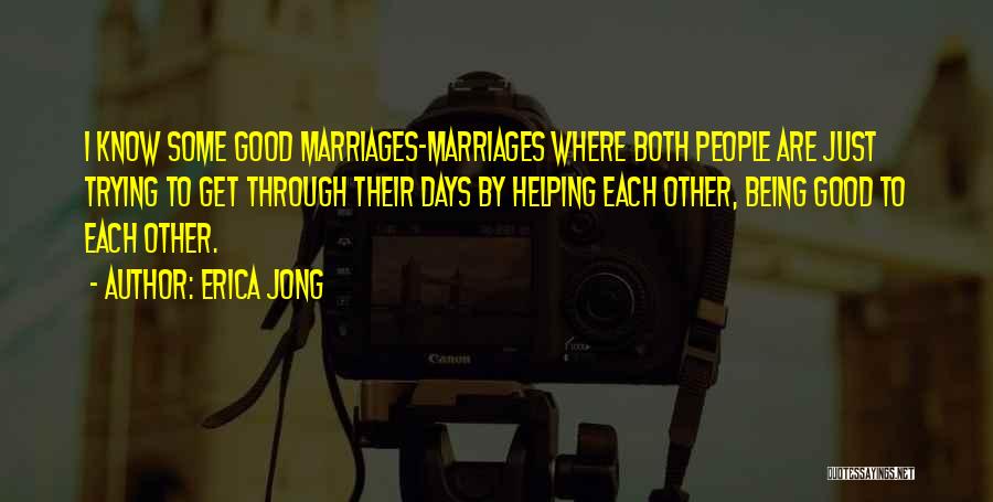 Erica Jong Quotes: I Know Some Good Marriages-marriages Where Both People Are Just Trying To Get Through Their Days By Helping Each Other,