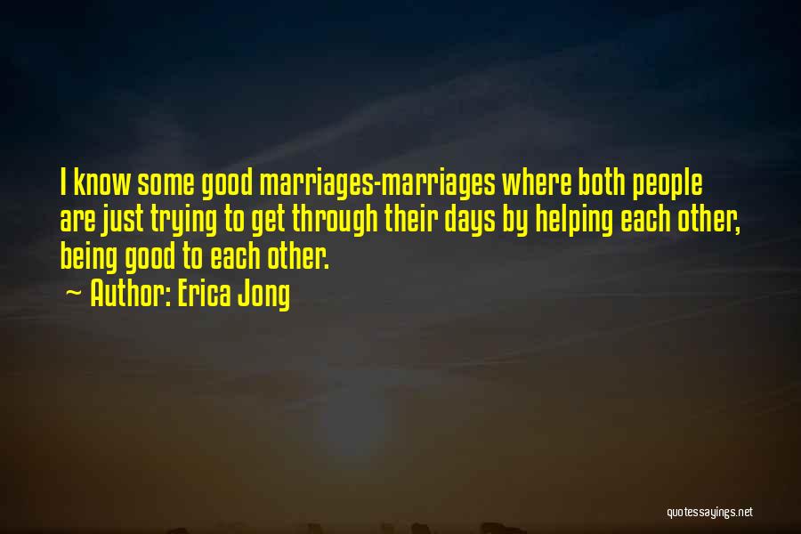 Erica Jong Quotes: I Know Some Good Marriages-marriages Where Both People Are Just Trying To Get Through Their Days By Helping Each Other,