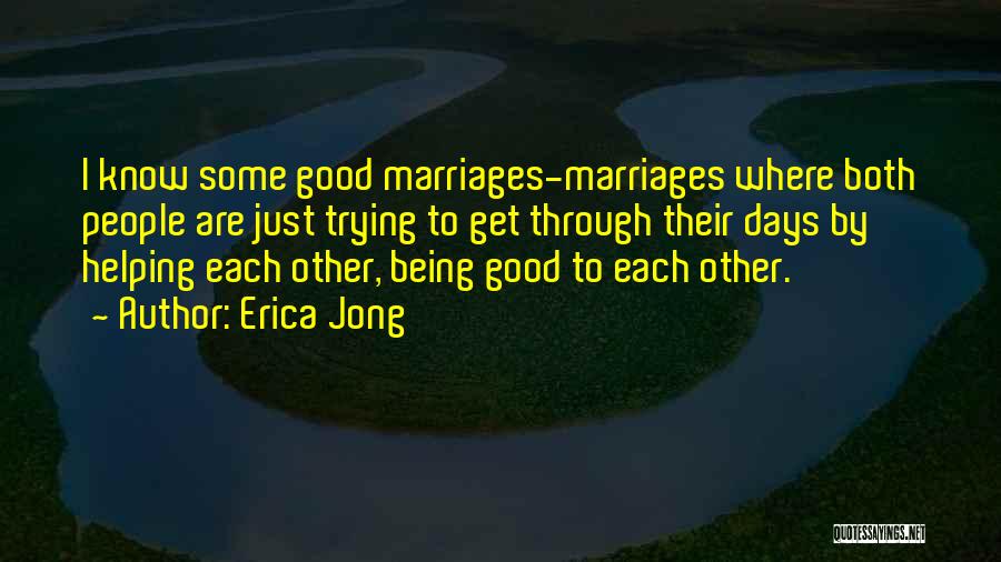 Erica Jong Quotes: I Know Some Good Marriages-marriages Where Both People Are Just Trying To Get Through Their Days By Helping Each Other,