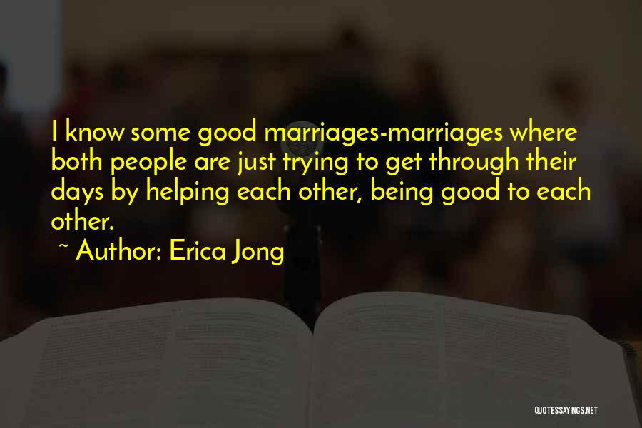 Erica Jong Quotes: I Know Some Good Marriages-marriages Where Both People Are Just Trying To Get Through Their Days By Helping Each Other,