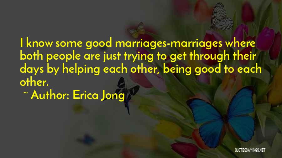 Erica Jong Quotes: I Know Some Good Marriages-marriages Where Both People Are Just Trying To Get Through Their Days By Helping Each Other,
