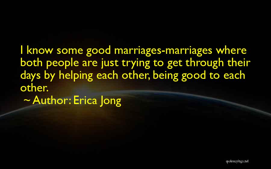 Erica Jong Quotes: I Know Some Good Marriages-marriages Where Both People Are Just Trying To Get Through Their Days By Helping Each Other,