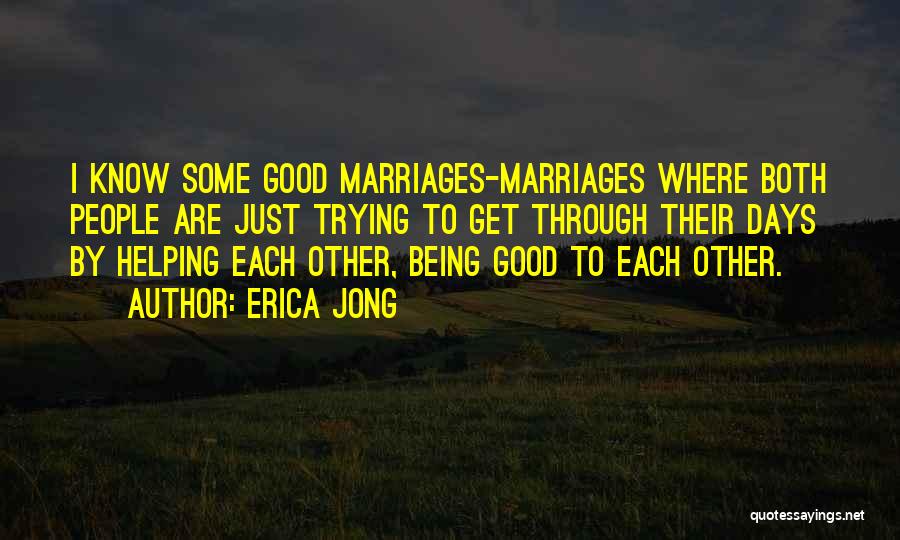 Erica Jong Quotes: I Know Some Good Marriages-marriages Where Both People Are Just Trying To Get Through Their Days By Helping Each Other,