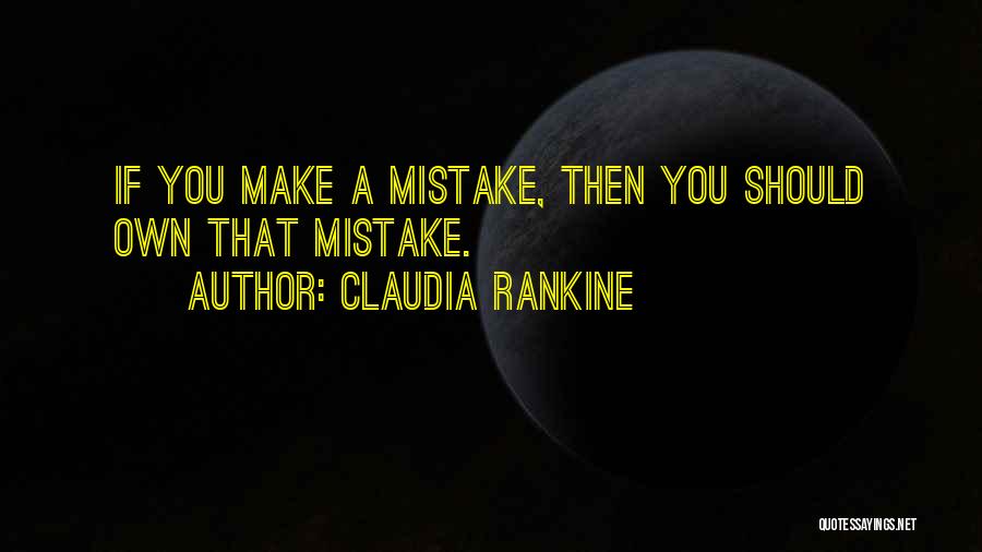 Claudia Rankine Quotes: If You Make A Mistake, Then You Should Own That Mistake.