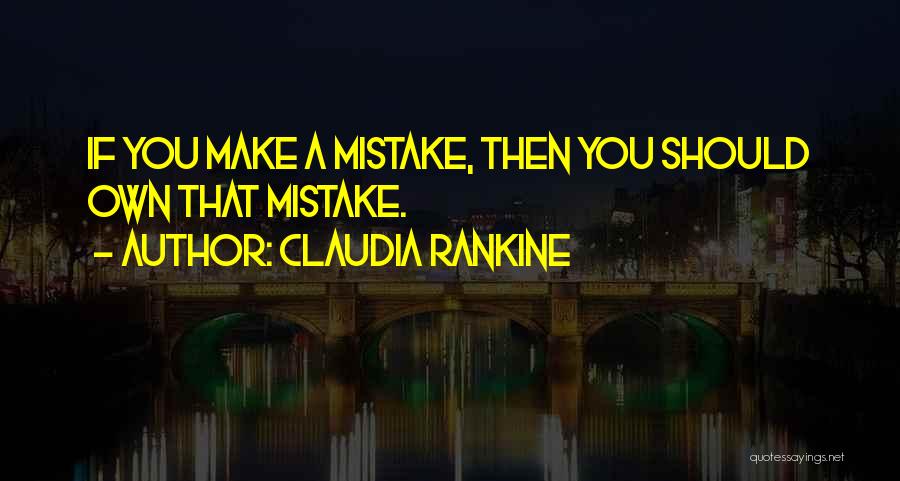 Claudia Rankine Quotes: If You Make A Mistake, Then You Should Own That Mistake.
