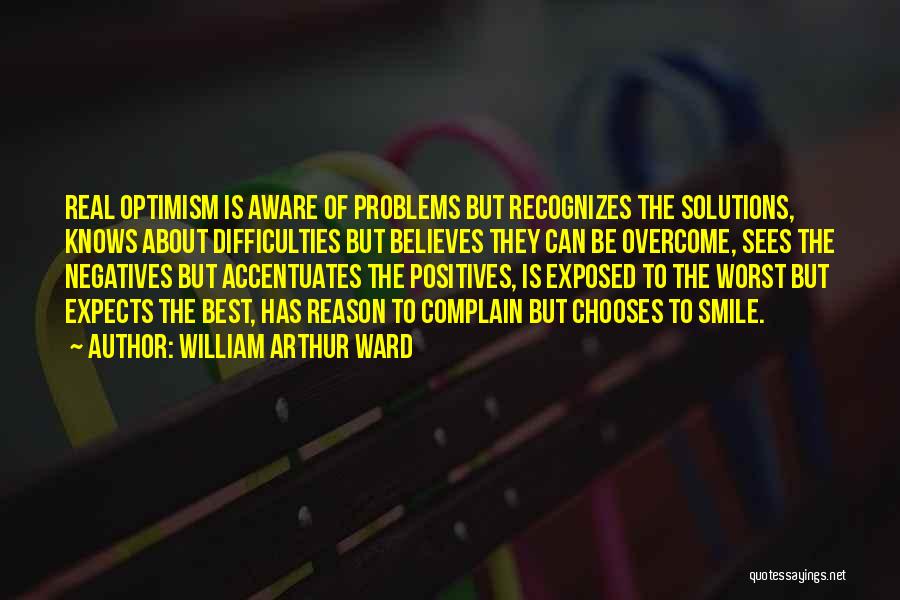 William Arthur Ward Quotes: Real Optimism Is Aware Of Problems But Recognizes The Solutions, Knows About Difficulties But Believes They Can Be Overcome, Sees