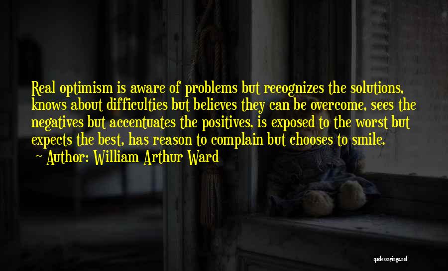 William Arthur Ward Quotes: Real Optimism Is Aware Of Problems But Recognizes The Solutions, Knows About Difficulties But Believes They Can Be Overcome, Sees