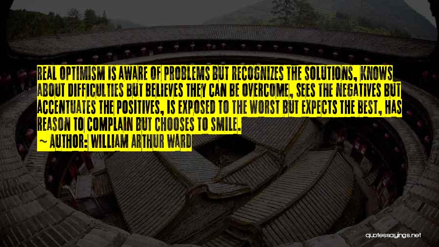 William Arthur Ward Quotes: Real Optimism Is Aware Of Problems But Recognizes The Solutions, Knows About Difficulties But Believes They Can Be Overcome, Sees