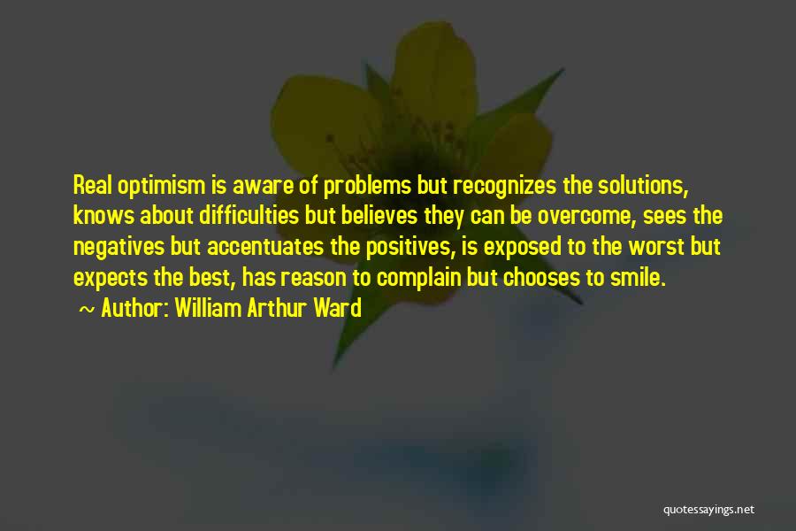 William Arthur Ward Quotes: Real Optimism Is Aware Of Problems But Recognizes The Solutions, Knows About Difficulties But Believes They Can Be Overcome, Sees