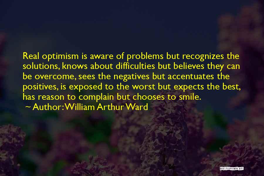 William Arthur Ward Quotes: Real Optimism Is Aware Of Problems But Recognizes The Solutions, Knows About Difficulties But Believes They Can Be Overcome, Sees