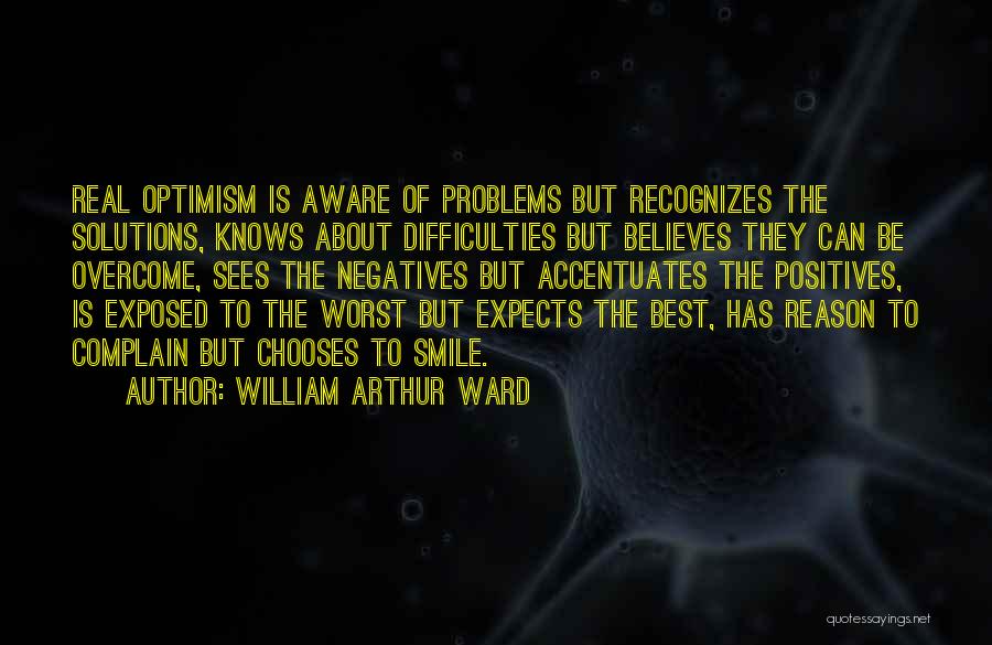 William Arthur Ward Quotes: Real Optimism Is Aware Of Problems But Recognizes The Solutions, Knows About Difficulties But Believes They Can Be Overcome, Sees