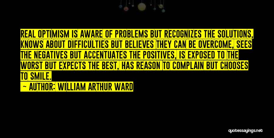 William Arthur Ward Quotes: Real Optimism Is Aware Of Problems But Recognizes The Solutions, Knows About Difficulties But Believes They Can Be Overcome, Sees