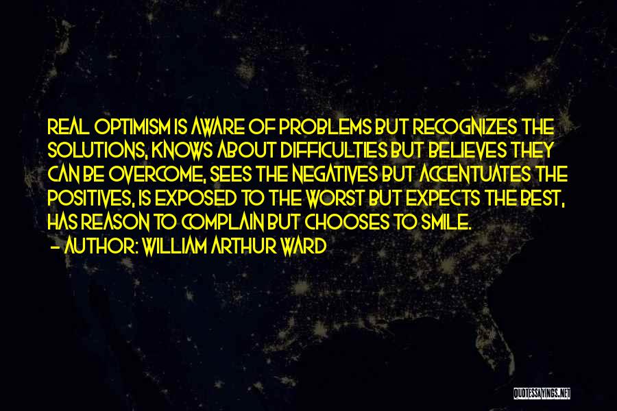 William Arthur Ward Quotes: Real Optimism Is Aware Of Problems But Recognizes The Solutions, Knows About Difficulties But Believes They Can Be Overcome, Sees