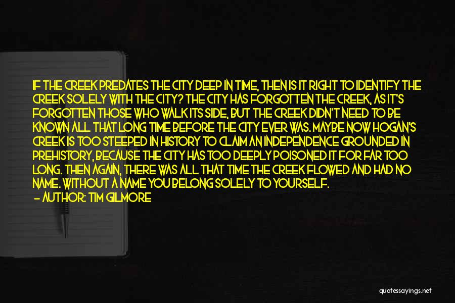 Tim Gilmore Quotes: If The Creek Predates The City Deep In Time, Then Is It Right To Identify The Creek Solely With The