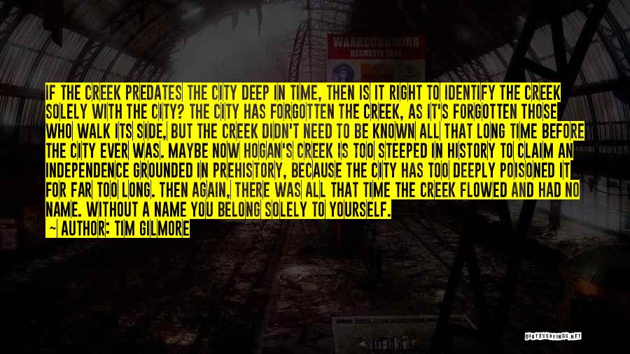 Tim Gilmore Quotes: If The Creek Predates The City Deep In Time, Then Is It Right To Identify The Creek Solely With The