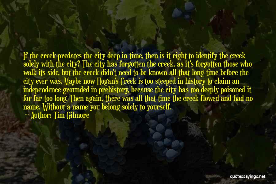 Tim Gilmore Quotes: If The Creek Predates The City Deep In Time, Then Is It Right To Identify The Creek Solely With The