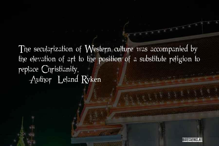 Leland Ryken Quotes: The Secularization Of Western Culture Was Accompanied By The Elevation Of Art To The Position Of A Substitute Religion To
