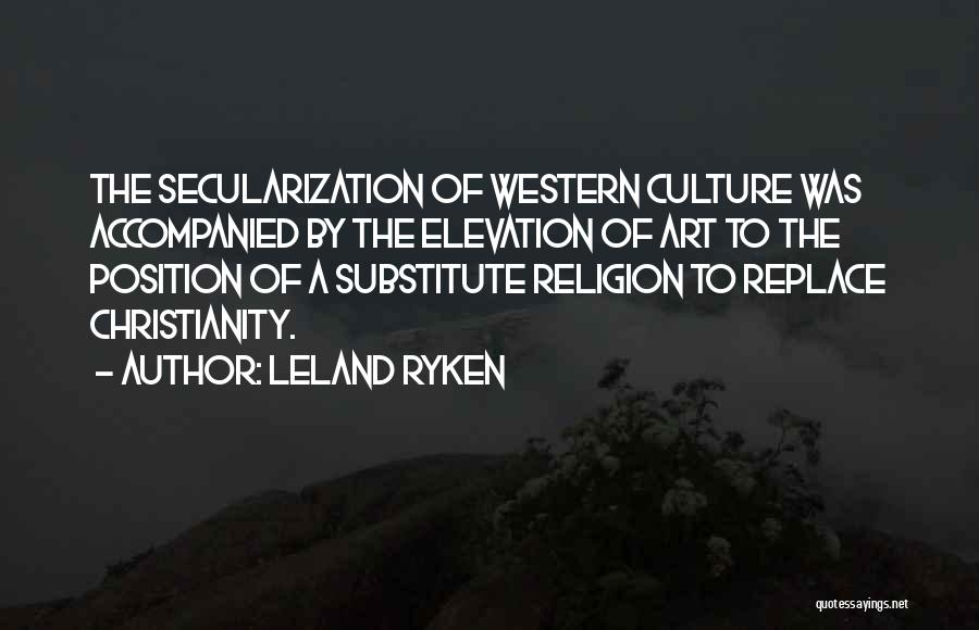 Leland Ryken Quotes: The Secularization Of Western Culture Was Accompanied By The Elevation Of Art To The Position Of A Substitute Religion To