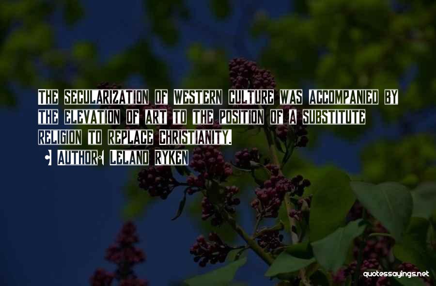 Leland Ryken Quotes: The Secularization Of Western Culture Was Accompanied By The Elevation Of Art To The Position Of A Substitute Religion To