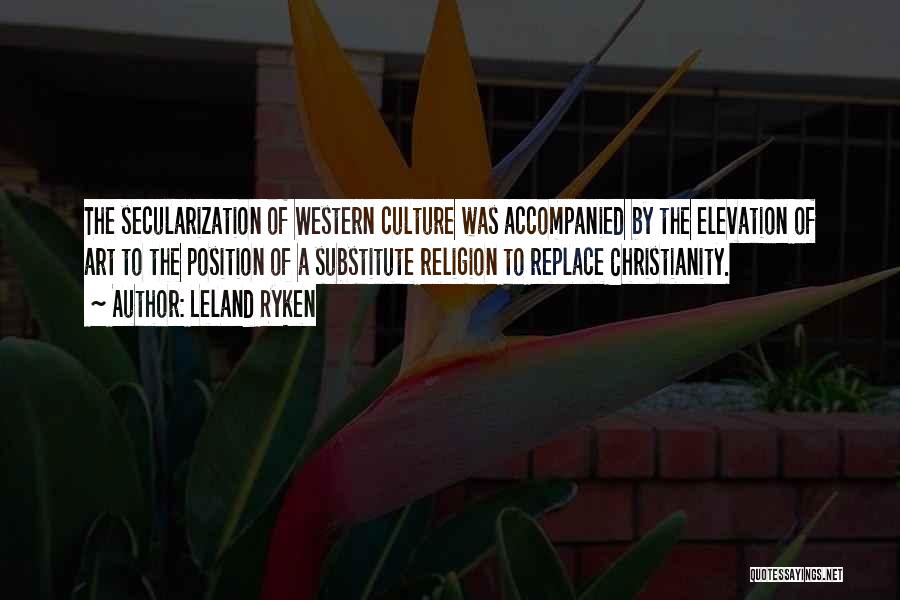Leland Ryken Quotes: The Secularization Of Western Culture Was Accompanied By The Elevation Of Art To The Position Of A Substitute Religion To