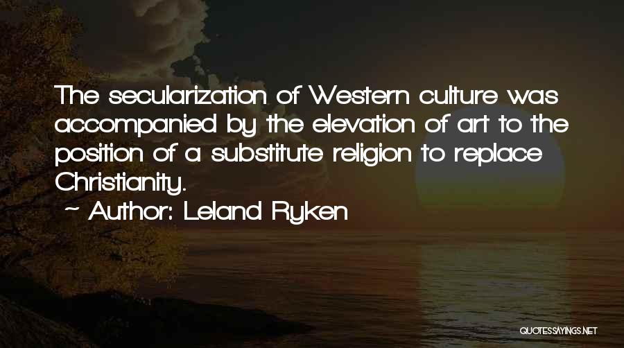 Leland Ryken Quotes: The Secularization Of Western Culture Was Accompanied By The Elevation Of Art To The Position Of A Substitute Religion To