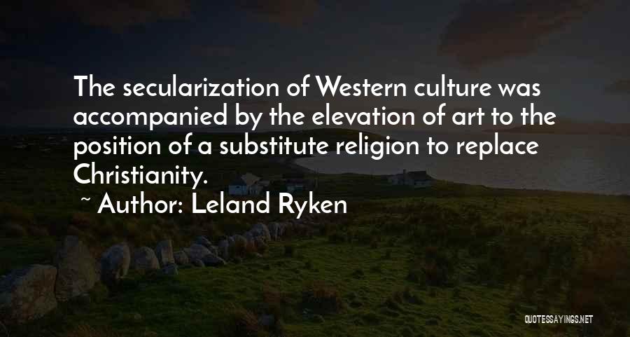Leland Ryken Quotes: The Secularization Of Western Culture Was Accompanied By The Elevation Of Art To The Position Of A Substitute Religion To