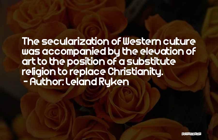 Leland Ryken Quotes: The Secularization Of Western Culture Was Accompanied By The Elevation Of Art To The Position Of A Substitute Religion To