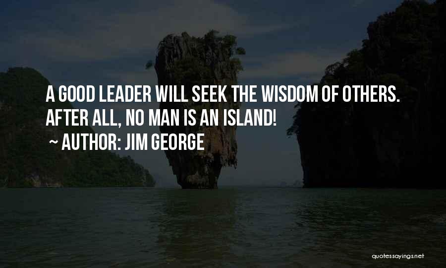 Jim George Quotes: A Good Leader Will Seek The Wisdom Of Others. After All, No Man Is An Island!