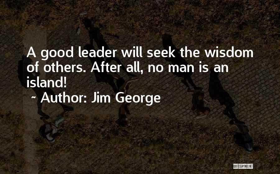 Jim George Quotes: A Good Leader Will Seek The Wisdom Of Others. After All, No Man Is An Island!