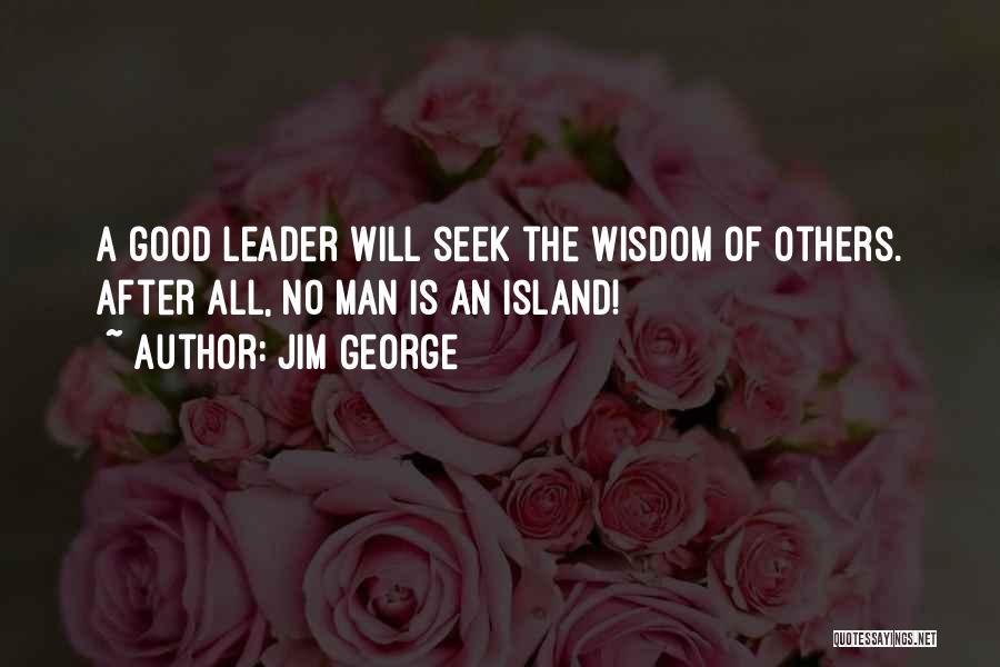 Jim George Quotes: A Good Leader Will Seek The Wisdom Of Others. After All, No Man Is An Island!