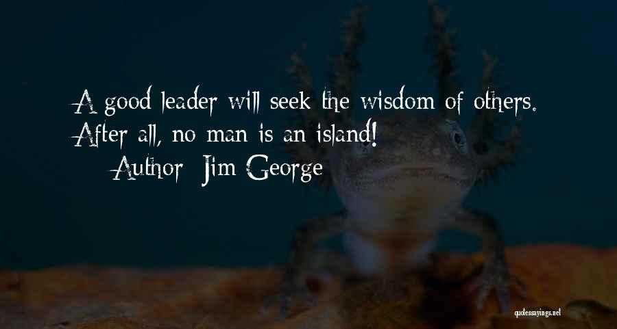 Jim George Quotes: A Good Leader Will Seek The Wisdom Of Others. After All, No Man Is An Island!