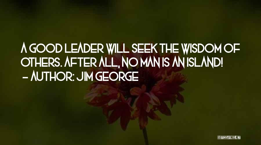 Jim George Quotes: A Good Leader Will Seek The Wisdom Of Others. After All, No Man Is An Island!