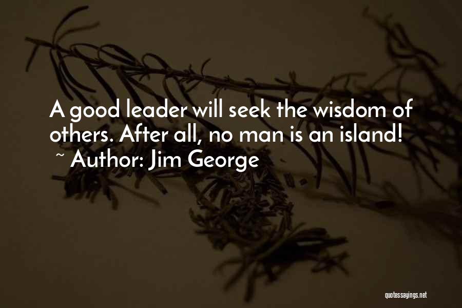 Jim George Quotes: A Good Leader Will Seek The Wisdom Of Others. After All, No Man Is An Island!