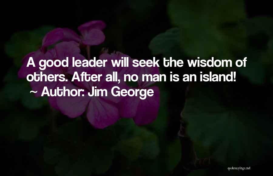 Jim George Quotes: A Good Leader Will Seek The Wisdom Of Others. After All, No Man Is An Island!