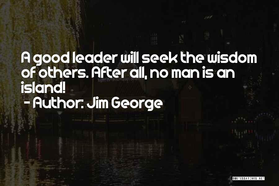 Jim George Quotes: A Good Leader Will Seek The Wisdom Of Others. After All, No Man Is An Island!