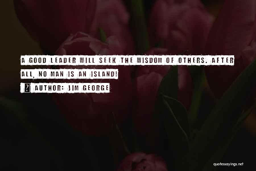 Jim George Quotes: A Good Leader Will Seek The Wisdom Of Others. After All, No Man Is An Island!