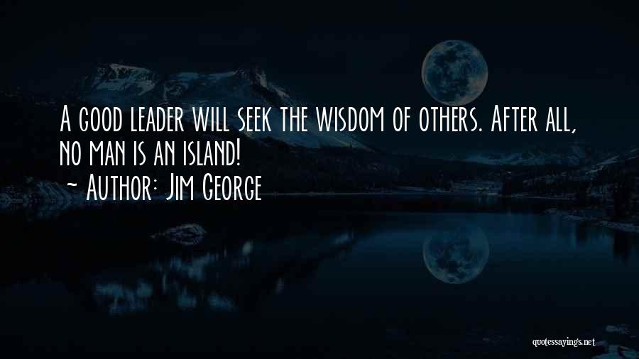 Jim George Quotes: A Good Leader Will Seek The Wisdom Of Others. After All, No Man Is An Island!