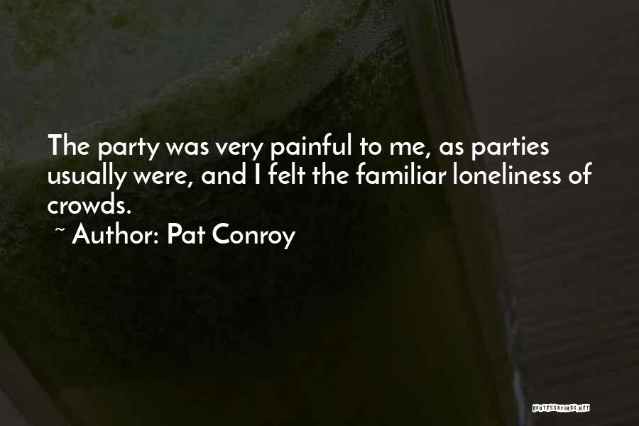 Pat Conroy Quotes: The Party Was Very Painful To Me, As Parties Usually Were, And I Felt The Familiar Loneliness Of Crowds.
