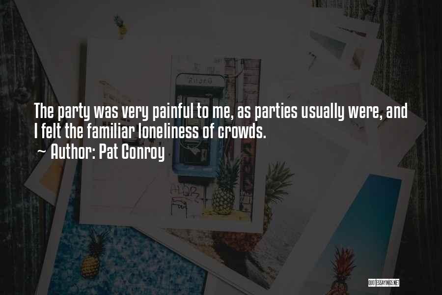 Pat Conroy Quotes: The Party Was Very Painful To Me, As Parties Usually Were, And I Felt The Familiar Loneliness Of Crowds.