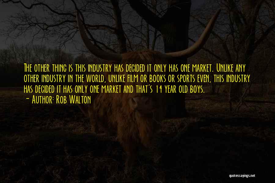 Rob Walton Quotes: The Other Thing Is This Industry Has Decided It Only Has One Market. Unlike Any Other Industry In The World,