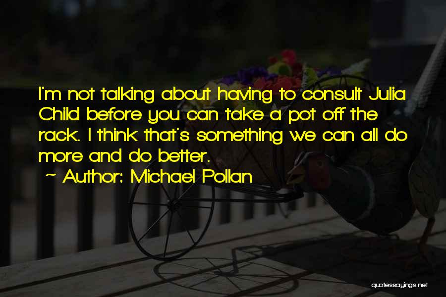 Michael Pollan Quotes: I'm Not Talking About Having To Consult Julia Child Before You Can Take A Pot Off The Rack. I Think