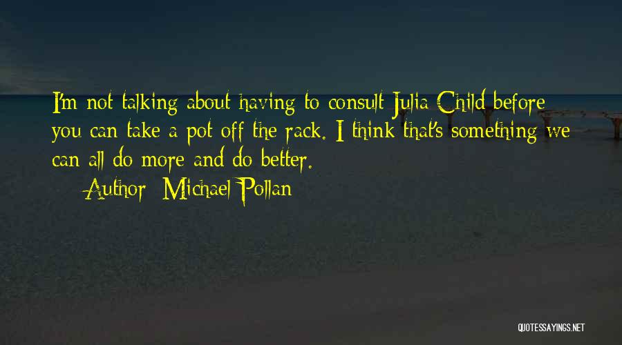 Michael Pollan Quotes: I'm Not Talking About Having To Consult Julia Child Before You Can Take A Pot Off The Rack. I Think