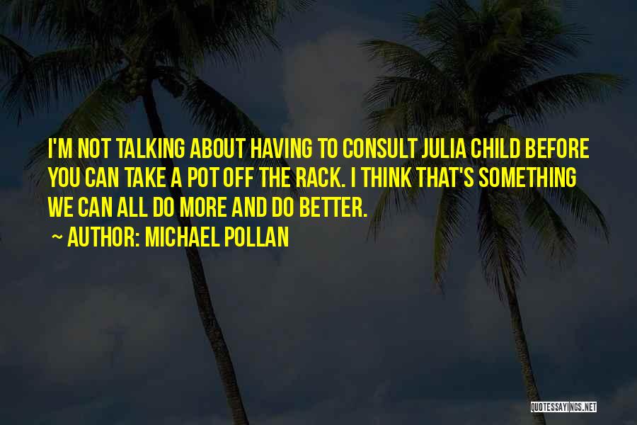 Michael Pollan Quotes: I'm Not Talking About Having To Consult Julia Child Before You Can Take A Pot Off The Rack. I Think