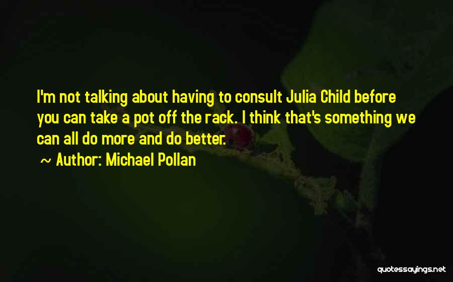 Michael Pollan Quotes: I'm Not Talking About Having To Consult Julia Child Before You Can Take A Pot Off The Rack. I Think