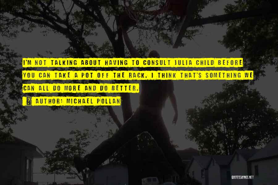 Michael Pollan Quotes: I'm Not Talking About Having To Consult Julia Child Before You Can Take A Pot Off The Rack. I Think