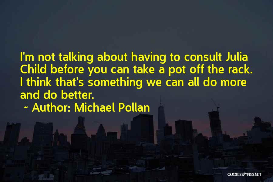 Michael Pollan Quotes: I'm Not Talking About Having To Consult Julia Child Before You Can Take A Pot Off The Rack. I Think