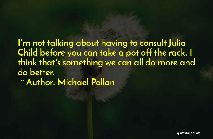 Michael Pollan Quotes: I'm Not Talking About Having To Consult Julia Child Before You Can Take A Pot Off The Rack. I Think