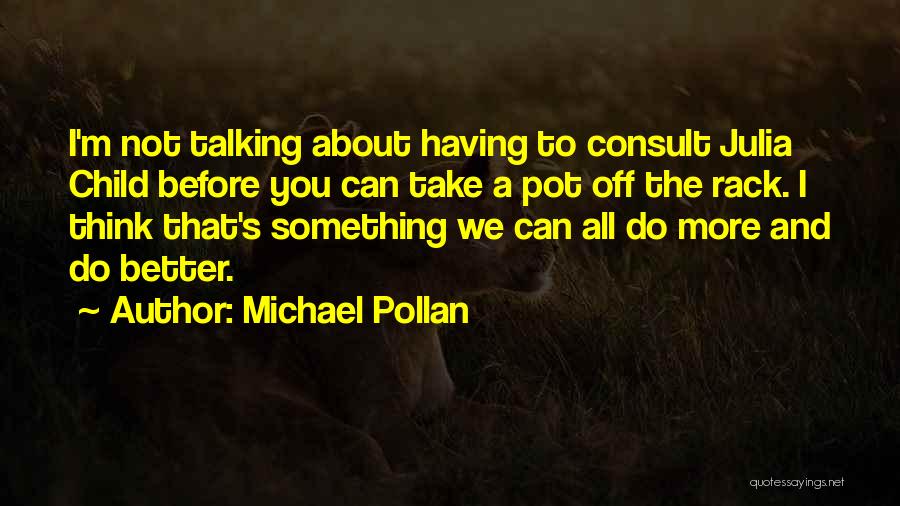 Michael Pollan Quotes: I'm Not Talking About Having To Consult Julia Child Before You Can Take A Pot Off The Rack. I Think